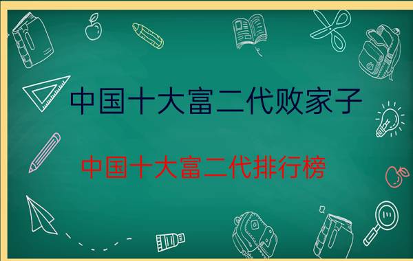 中国十大富二代败家子（中国十大富二代排行榜 继承家产竟成中国首富(秒杀王思聪)）